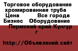 Торговое оборудование хромированная труба › Цена ­ 150 - Все города Бизнес » Оборудование   . Пермский край,Кунгур г.